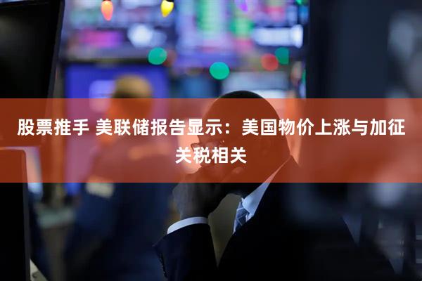 股票推手 美联储报告显示：美国物价上涨与加征关税相关