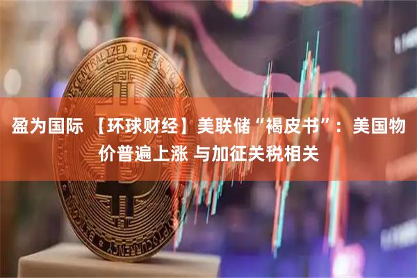 盈为国际 【环球财经】美联储“褐皮书”：美国物价普遍上涨 与加征关税相关