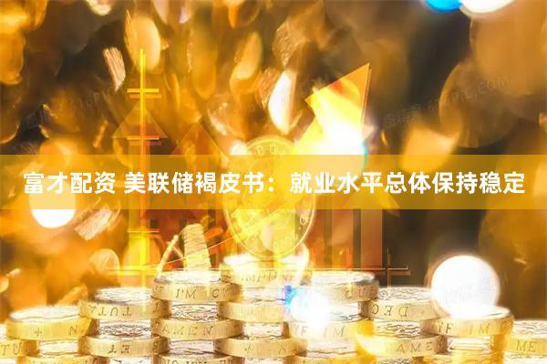 富才配资 美联储褐皮书：就业水平总体保持稳定