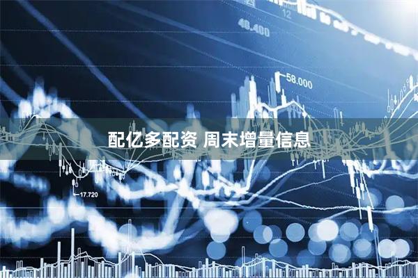 配亿多配资 周末增量信息