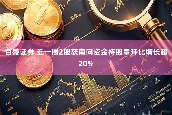 百盛证券 近一周2股获南向资金持股量环比增长超20%