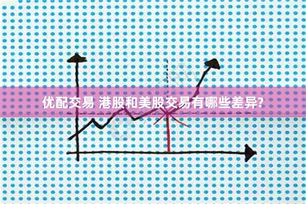 优配交易 港股和美股交易有哪些差异?
