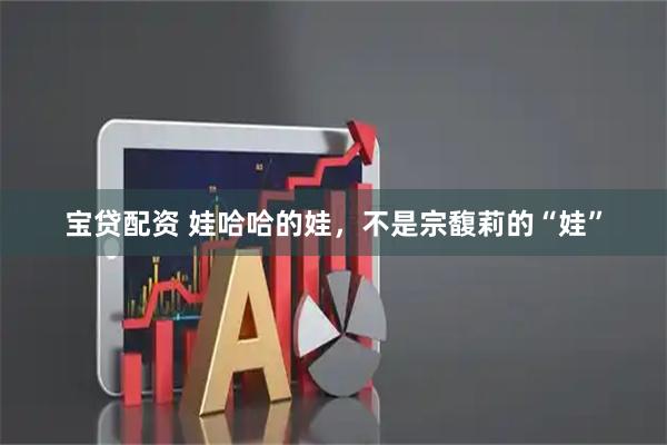 宝贷配资 娃哈哈的娃，不是宗馥莉的“娃”