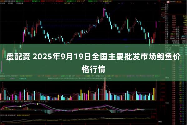 盘配资 2025年9月19日全国主要批发市场鲍鱼价格行情