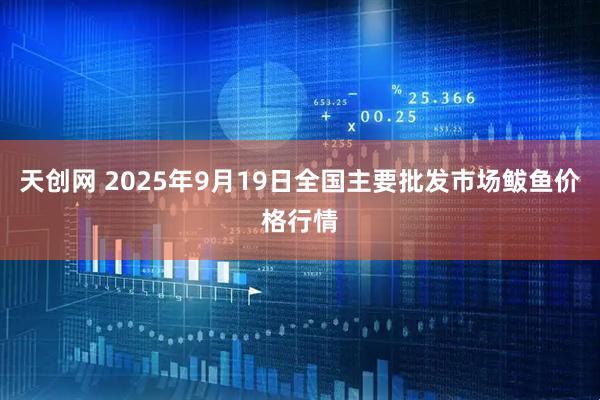 天创网 2025年9月19日全国主要批发市场鲅鱼价格行情