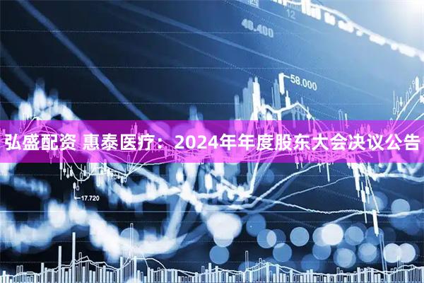 弘盛配资 惠泰医疗：2024年年度股东大会决议公告