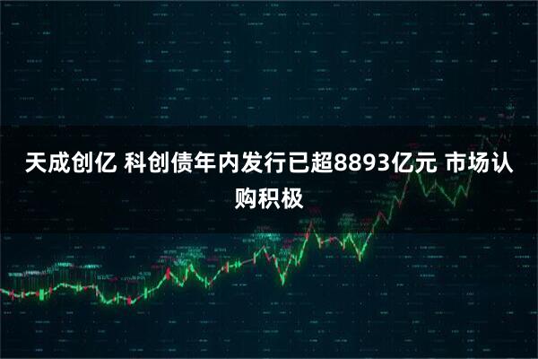 天成创亿 科创债年内发行已超8893亿元 市场认购积极