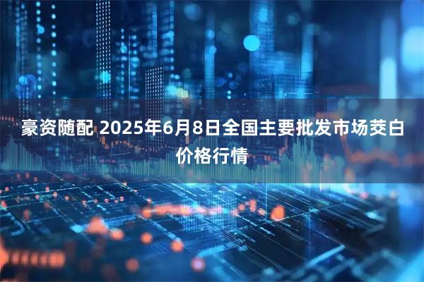 豪资随配 2025年6月8日全国主要批发市场茭白价格行情