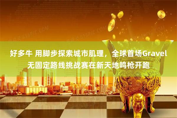 好多牛 用脚步探索城市肌理，全球首场Gravel无固定路线挑战赛在新天地鸣枪开跑