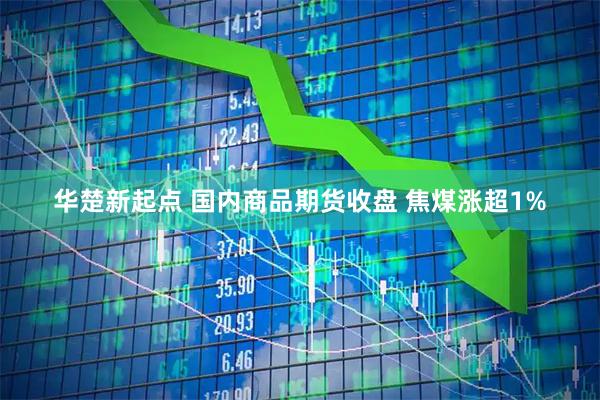 华楚新起点 国内商品期货收盘 焦煤涨超1%