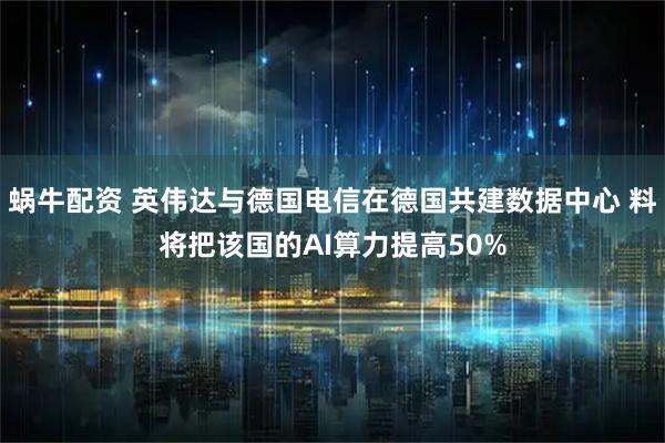 蜗牛配资 英伟达与德国电信在德国共建数据中心 料将把该国的AI算力提高50%