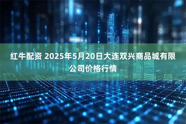红牛配资 2025年5月20日大连双兴商品城有限公司价格行情