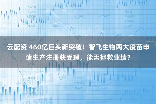 云配资 460亿巨头新突破！智飞生物两大疫苗申请生产注册获受理，能否拯救业绩？