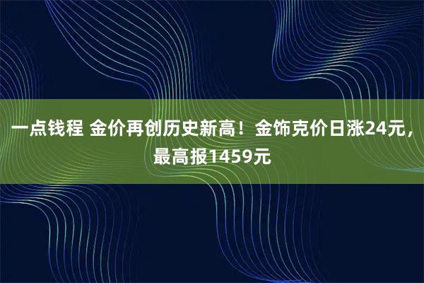 一点钱程 金价再创历史新高！金饰克价日涨24元，最高报1459元