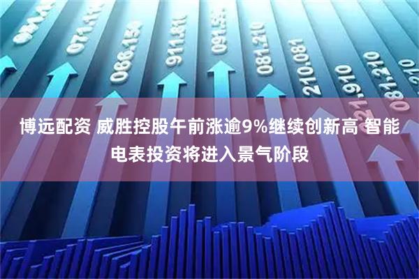博远配资 威胜控股午前涨逾9%继续创新高 智能电表投资将进入景气阶段
