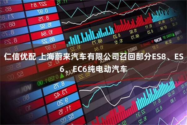 仁信优配 上海蔚来汽车有限公司召回部分ES8、ES6、EC6纯电动汽车