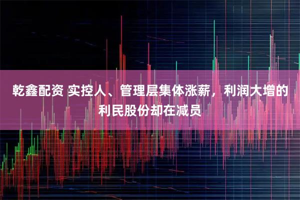 乾鑫配资 实控人、管理层集体涨薪，利润大增的利民股份却在减员