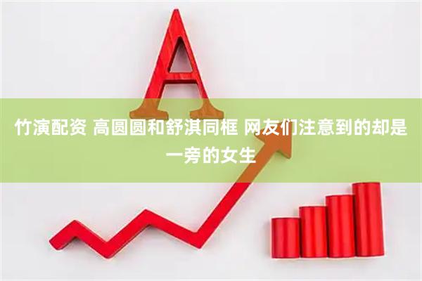 竹演配资 高圆圆和舒淇同框 网友们注意到的却是一旁的女生