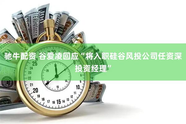 驰牛配资 谷爱凌回应“将入职硅谷风投公司任资深投资经理”