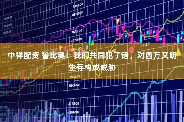 中祥配资 鲁比奥：我们共同犯了错，对西方文明生存构成威胁