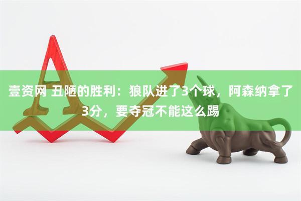 壹资网 丑陋的胜利：狼队进了3个球，阿森纳拿了3分，要夺冠不能这么踢