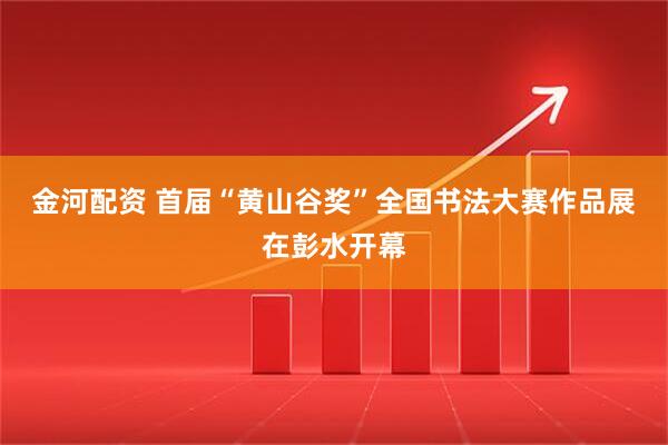 金河配资 首届“黄山谷奖”全国书法大赛作品展在彭水开幕