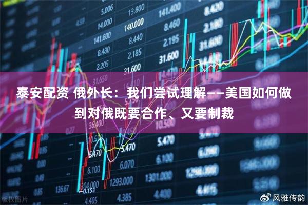 泰安配资 俄外长：我们尝试理解——美国如何做到对俄既要合作、又要制裁