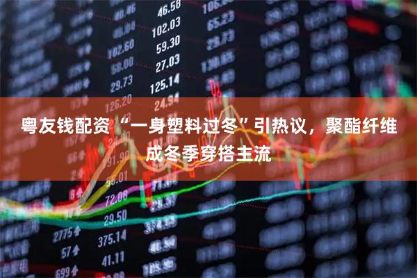 粤友钱配资 “一身塑料过冬”引热议，聚酯纤维成冬季穿搭主流