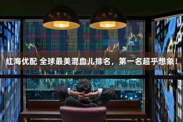 红海优配 全球最美混血儿排名，第一名超乎想象！