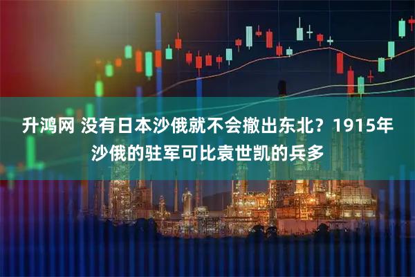 升鸿网 没有日本沙俄就不会撤出东北？1915年沙俄的驻军可比袁世凯的兵多
