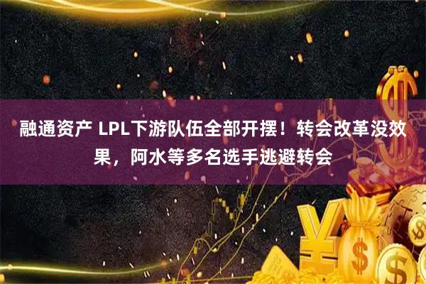 融通资产 LPL下游队伍全部开摆！转会改革没效果，阿水等多名选手逃避转会