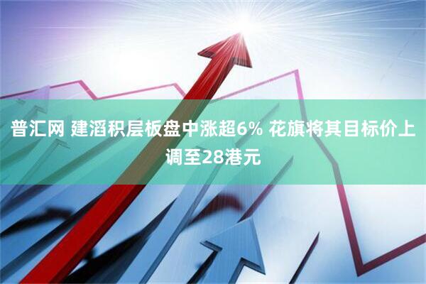 普汇网 建滔积层板盘中涨超6% 花旗将其目标价上调至28港元