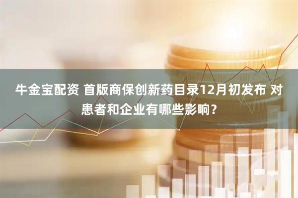 牛金宝配资 首版商保创新药目录12月初发布 对患者和企业有哪些影响？