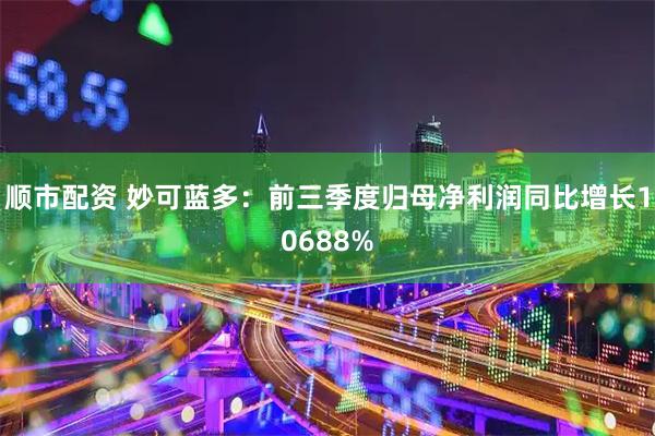 顺市配资 妙可蓝多：前三季度归母净利润同比增长10688%