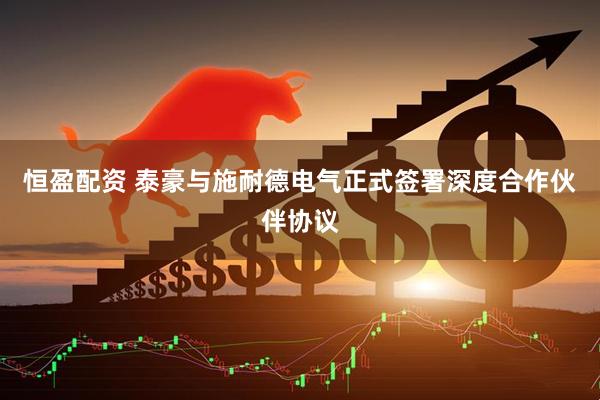 恒盈配资 泰豪与施耐德电气正式签署深度合作伙伴协议
