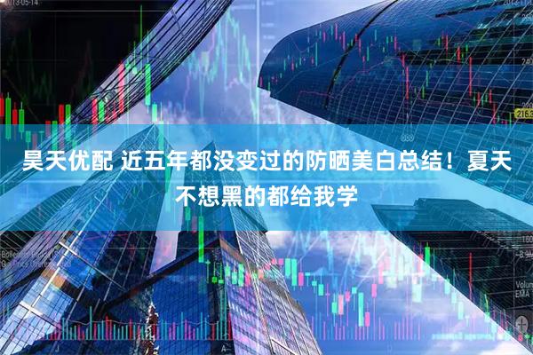 昊天优配 近五年都没变过的防晒美白总结！夏天不想黑的都给我学