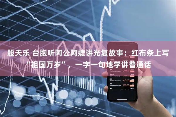 股天乐 台胞听阿公阿嬷讲光复故事：红布条上写“祖国万岁”，一字一句地学讲普通话