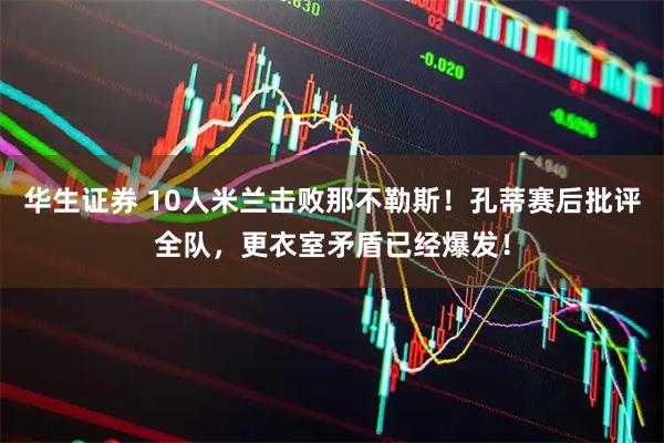 华生证券 10人米兰击败那不勒斯！孔蒂赛后批评全队，更衣室矛盾已经爆发！
