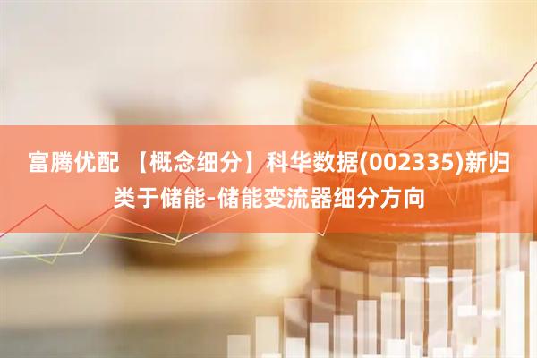 富腾优配 【概念细分】科华数据(002335)新归类于储能-储能变流器细分方向