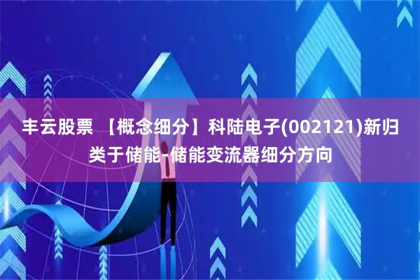丰云股票 【概念细分】科陆电子(002121)新归类于储能-储能变流器细分方向