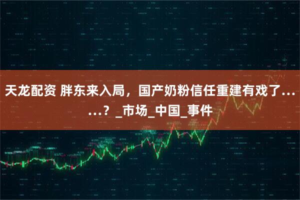 天龙配资 胖东来入局，国产奶粉信任重建有戏了……？_市场_中国_事件