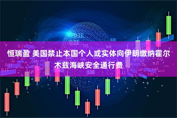 恒瑞盈 美国禁止本国个人或实体向伊朗缴纳霍尔木兹海峡安全通行费